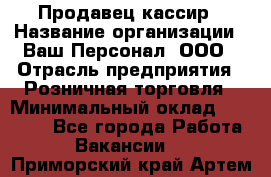 Продавец-кассир › Название организации ­ Ваш Персонал, ООО › Отрасль предприятия ­ Розничная торговля › Минимальный оклад ­ 39 000 - Все города Работа » Вакансии   . Приморский край,Артем г.